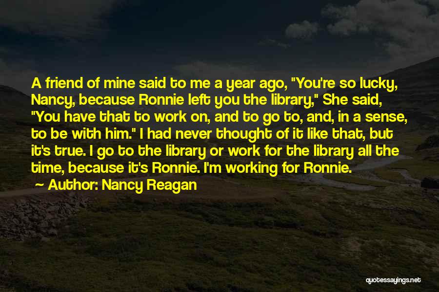 Nancy Reagan Quotes: A Friend Of Mine Said To Me A Year Ago, You're So Lucky, Nancy, Because Ronnie Left You The Library,