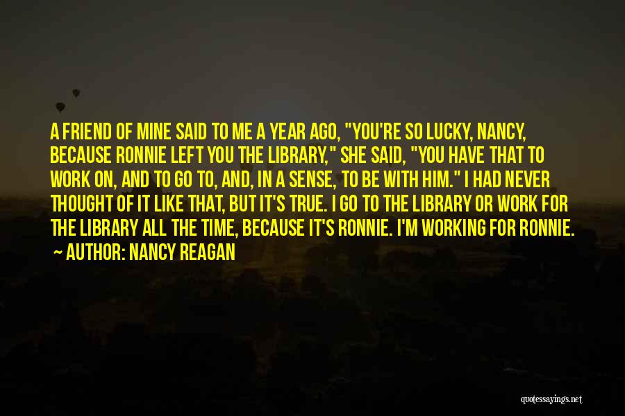 Nancy Reagan Quotes: A Friend Of Mine Said To Me A Year Ago, You're So Lucky, Nancy, Because Ronnie Left You The Library,