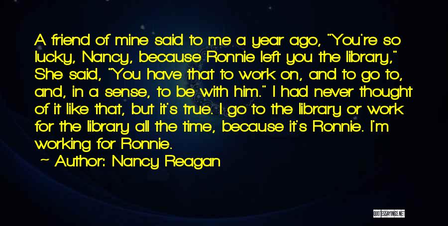 Nancy Reagan Quotes: A Friend Of Mine Said To Me A Year Ago, You're So Lucky, Nancy, Because Ronnie Left You The Library,