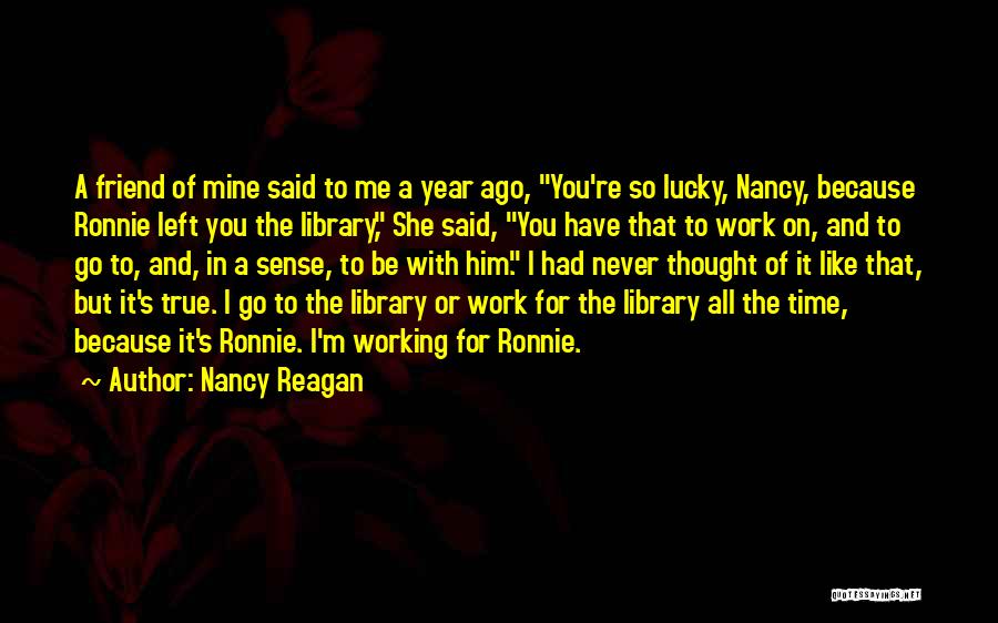 Nancy Reagan Quotes: A Friend Of Mine Said To Me A Year Ago, You're So Lucky, Nancy, Because Ronnie Left You The Library,