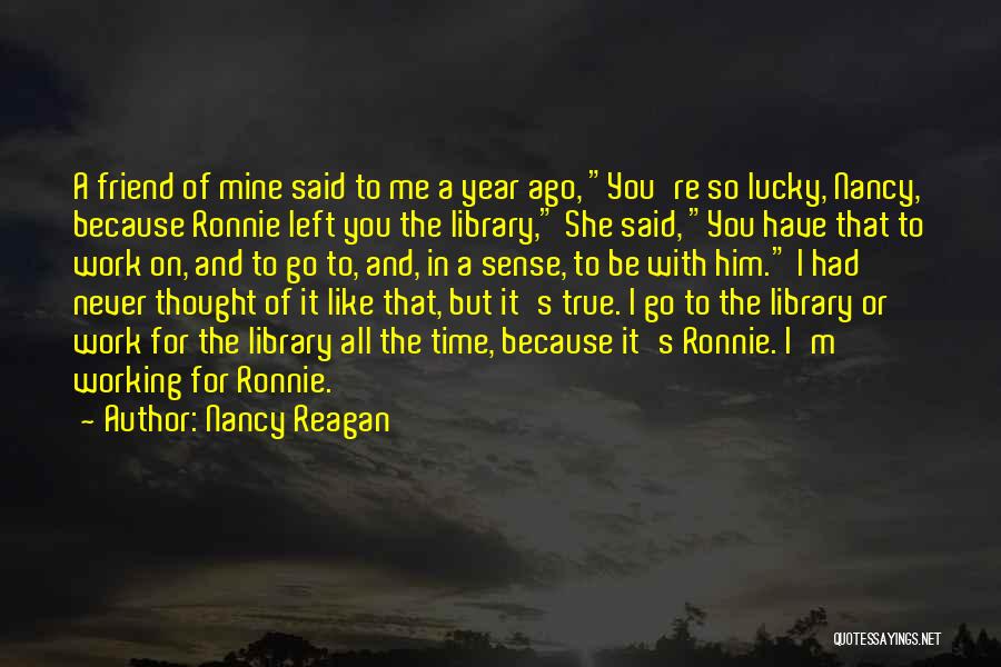 Nancy Reagan Quotes: A Friend Of Mine Said To Me A Year Ago, You're So Lucky, Nancy, Because Ronnie Left You The Library,