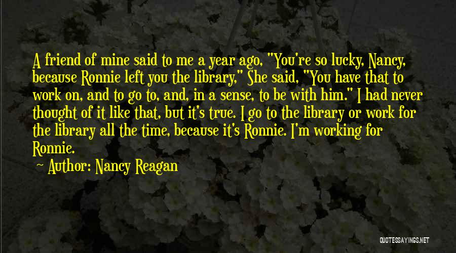 Nancy Reagan Quotes: A Friend Of Mine Said To Me A Year Ago, You're So Lucky, Nancy, Because Ronnie Left You The Library,