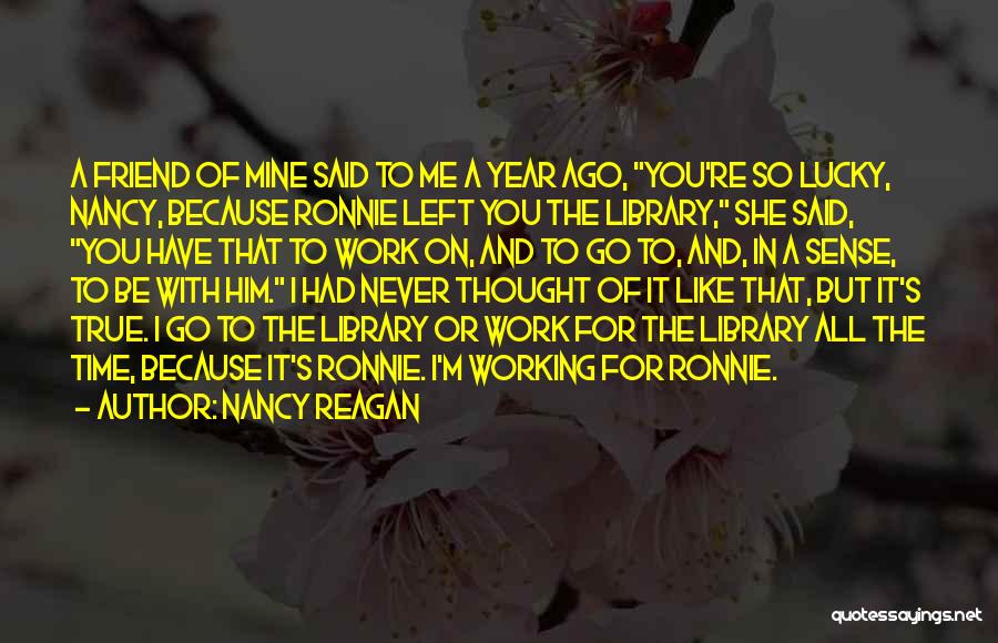 Nancy Reagan Quotes: A Friend Of Mine Said To Me A Year Ago, You're So Lucky, Nancy, Because Ronnie Left You The Library,