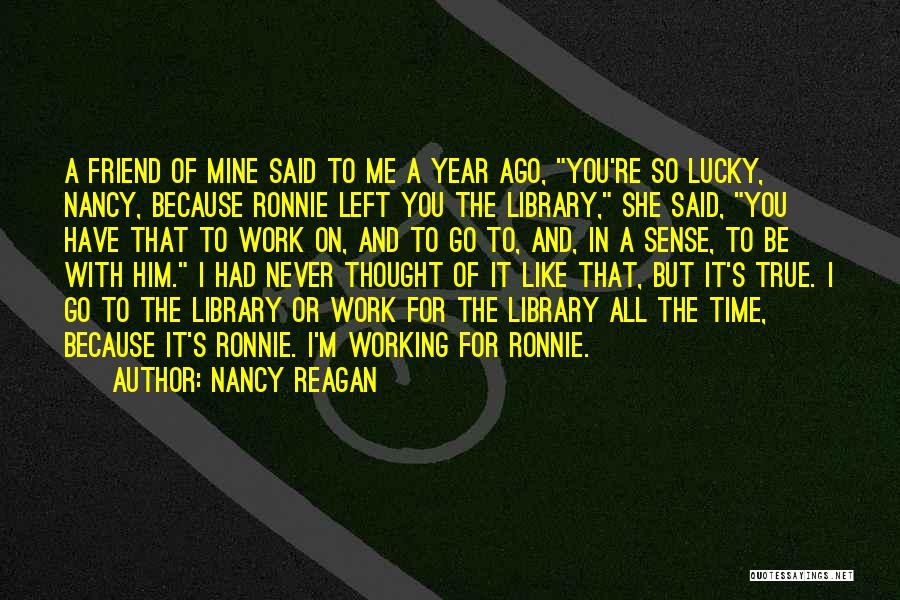 Nancy Reagan Quotes: A Friend Of Mine Said To Me A Year Ago, You're So Lucky, Nancy, Because Ronnie Left You The Library,