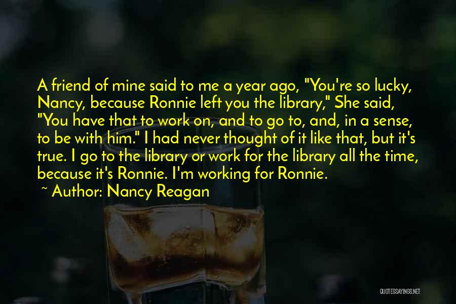 Nancy Reagan Quotes: A Friend Of Mine Said To Me A Year Ago, You're So Lucky, Nancy, Because Ronnie Left You The Library,