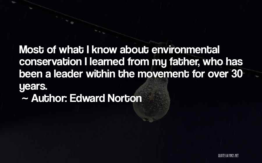 Edward Norton Quotes: Most Of What I Know About Environmental Conservation I Learned From My Father, Who Has Been A Leader Within The