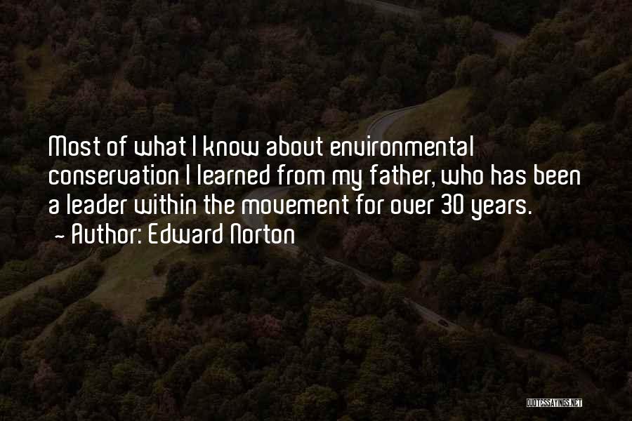 Edward Norton Quotes: Most Of What I Know About Environmental Conservation I Learned From My Father, Who Has Been A Leader Within The