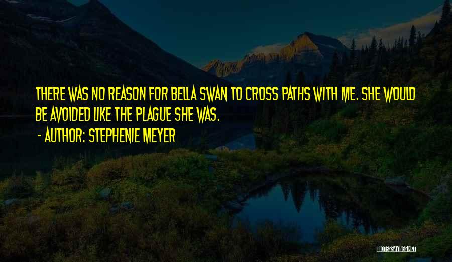 Stephenie Meyer Quotes: There Was No Reason For Bella Swan To Cross Paths With Me. She Would Be Avoided Like The Plague She