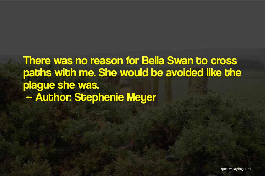Stephenie Meyer Quotes: There Was No Reason For Bella Swan To Cross Paths With Me. She Would Be Avoided Like The Plague She