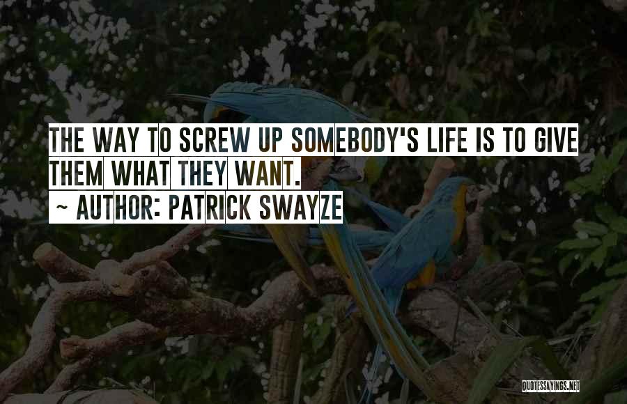 Patrick Swayze Quotes: The Way To Screw Up Somebody's Life Is To Give Them What They Want.