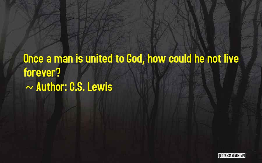 C.S. Lewis Quotes: Once A Man Is United To God, How Could He Not Live Forever?