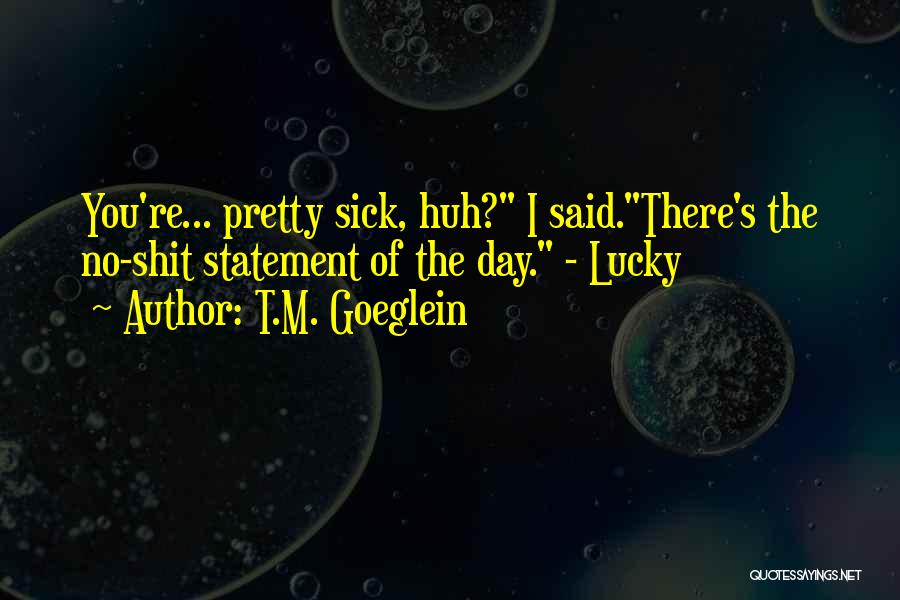 T.M. Goeglein Quotes: You're... Pretty Sick, Huh? I Said.there's The No-shit Statement Of The Day. - Lucky