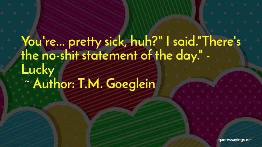 T.M. Goeglein Quotes: You're... Pretty Sick, Huh? I Said.there's The No-shit Statement Of The Day. - Lucky
