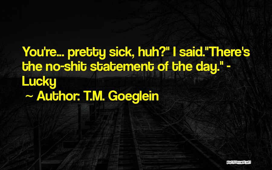 T.M. Goeglein Quotes: You're... Pretty Sick, Huh? I Said.there's The No-shit Statement Of The Day. - Lucky