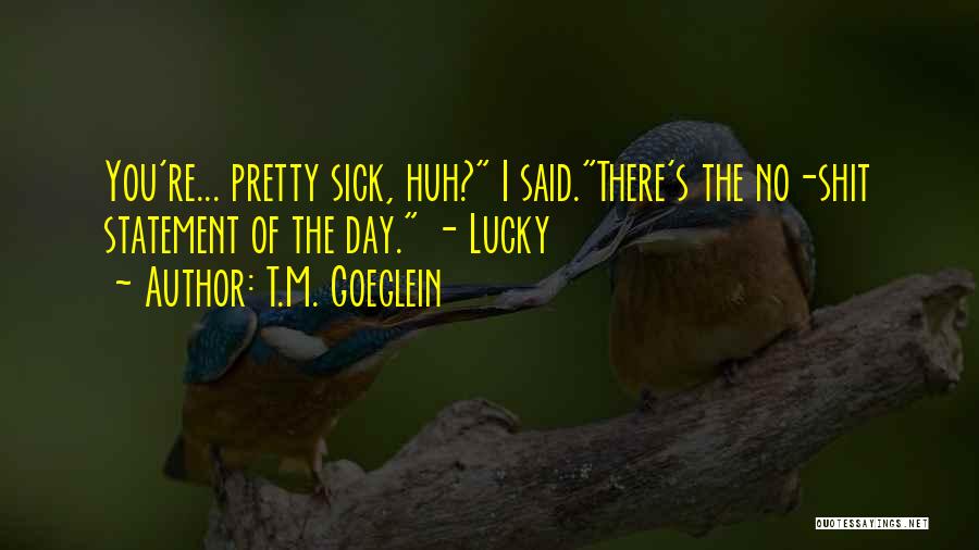 T.M. Goeglein Quotes: You're... Pretty Sick, Huh? I Said.there's The No-shit Statement Of The Day. - Lucky