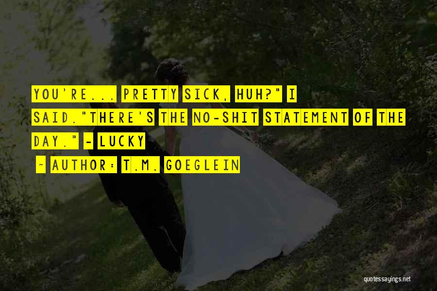 T.M. Goeglein Quotes: You're... Pretty Sick, Huh? I Said.there's The No-shit Statement Of The Day. - Lucky