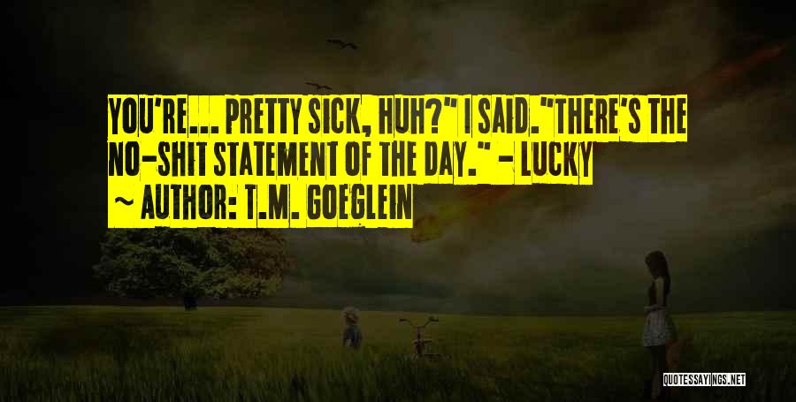 T.M. Goeglein Quotes: You're... Pretty Sick, Huh? I Said.there's The No-shit Statement Of The Day. - Lucky