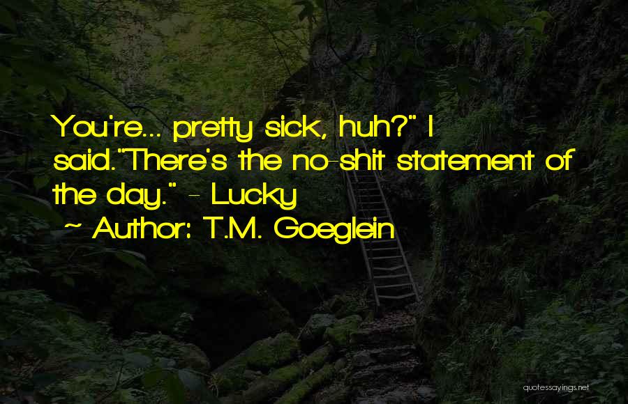 T.M. Goeglein Quotes: You're... Pretty Sick, Huh? I Said.there's The No-shit Statement Of The Day. - Lucky