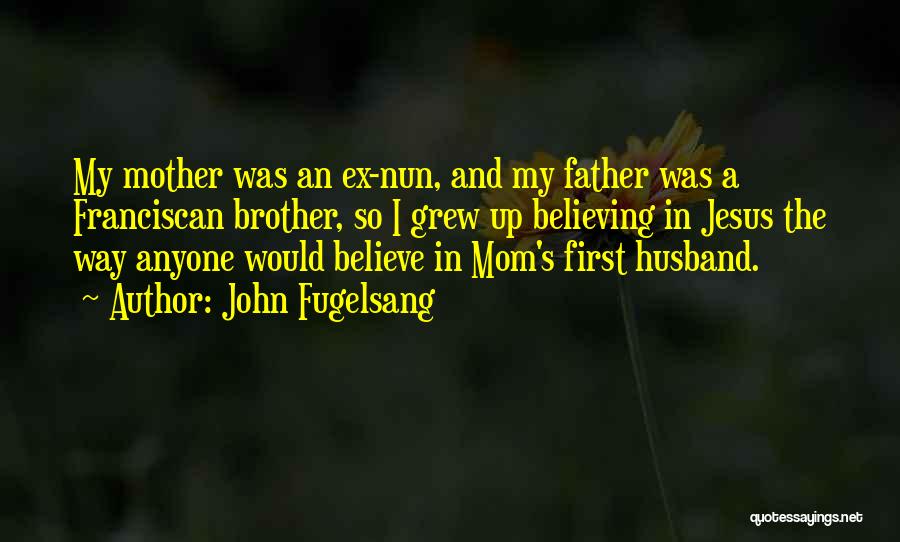 John Fugelsang Quotes: My Mother Was An Ex-nun, And My Father Was A Franciscan Brother, So I Grew Up Believing In Jesus The