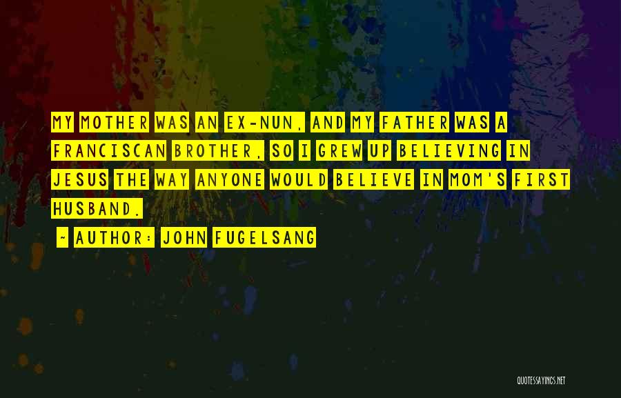 John Fugelsang Quotes: My Mother Was An Ex-nun, And My Father Was A Franciscan Brother, So I Grew Up Believing In Jesus The