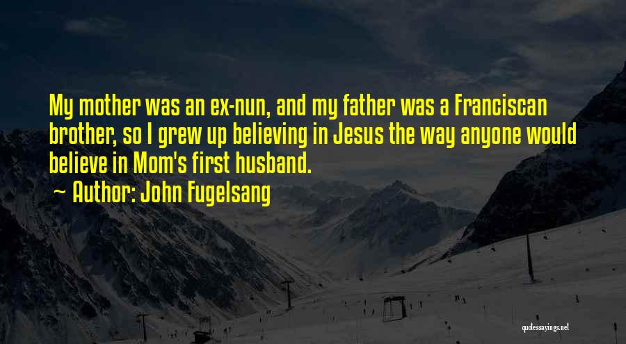 John Fugelsang Quotes: My Mother Was An Ex-nun, And My Father Was A Franciscan Brother, So I Grew Up Believing In Jesus The