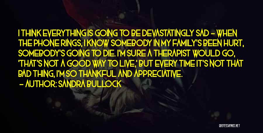 Sandra Bullock Quotes: I Think Everything Is Going To Be Devastatingly Sad - When The Phone Rings, I Know Somebody In My Family's