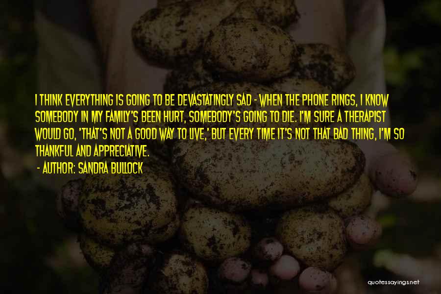 Sandra Bullock Quotes: I Think Everything Is Going To Be Devastatingly Sad - When The Phone Rings, I Know Somebody In My Family's