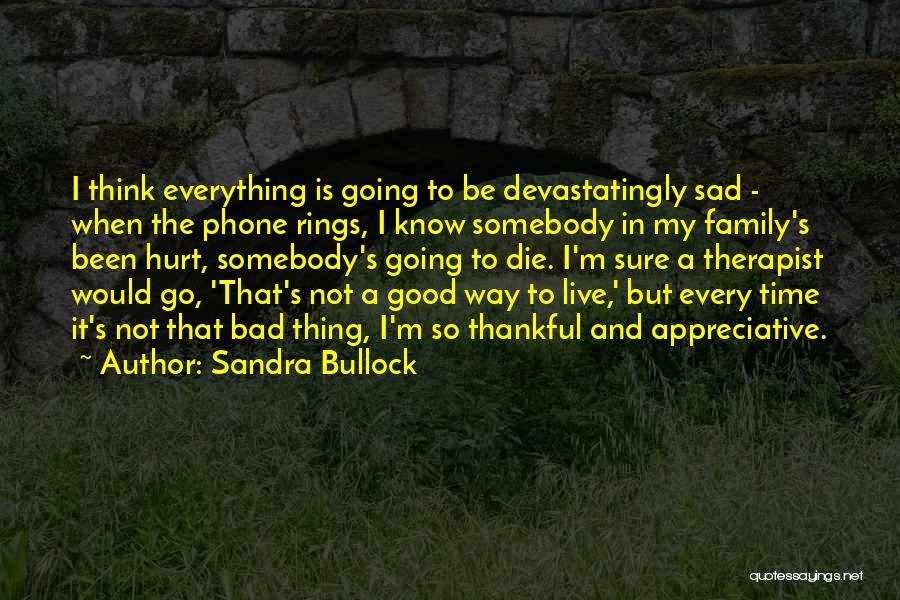 Sandra Bullock Quotes: I Think Everything Is Going To Be Devastatingly Sad - When The Phone Rings, I Know Somebody In My Family's