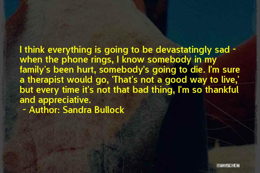 Sandra Bullock Quotes: I Think Everything Is Going To Be Devastatingly Sad - When The Phone Rings, I Know Somebody In My Family's