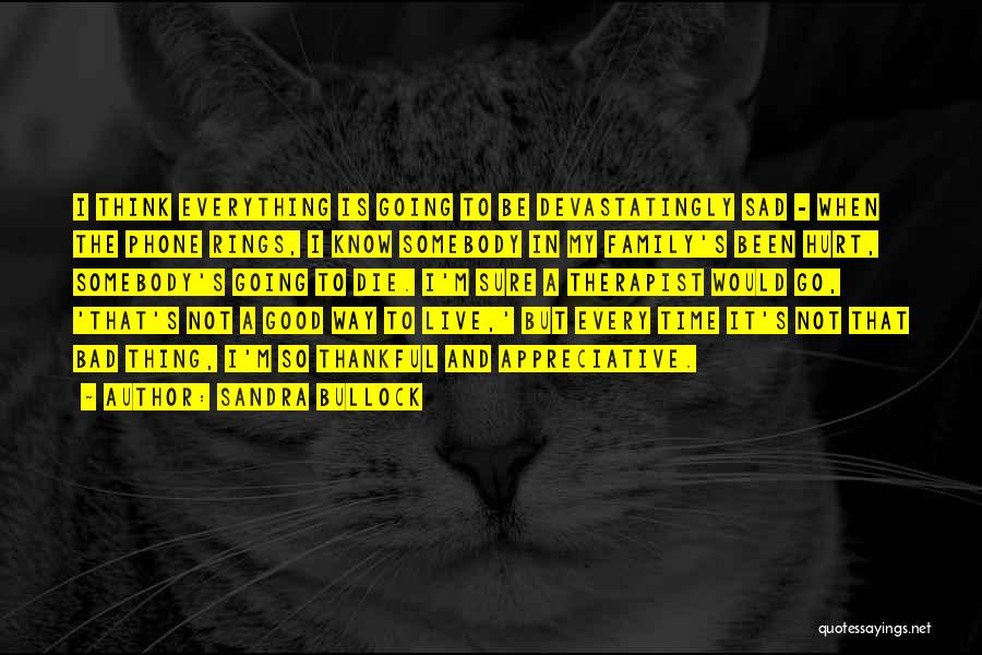 Sandra Bullock Quotes: I Think Everything Is Going To Be Devastatingly Sad - When The Phone Rings, I Know Somebody In My Family's