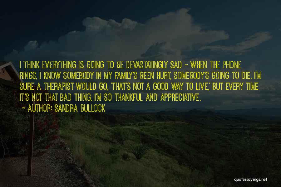 Sandra Bullock Quotes: I Think Everything Is Going To Be Devastatingly Sad - When The Phone Rings, I Know Somebody In My Family's