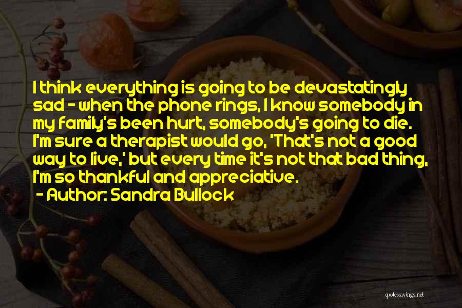 Sandra Bullock Quotes: I Think Everything Is Going To Be Devastatingly Sad - When The Phone Rings, I Know Somebody In My Family's