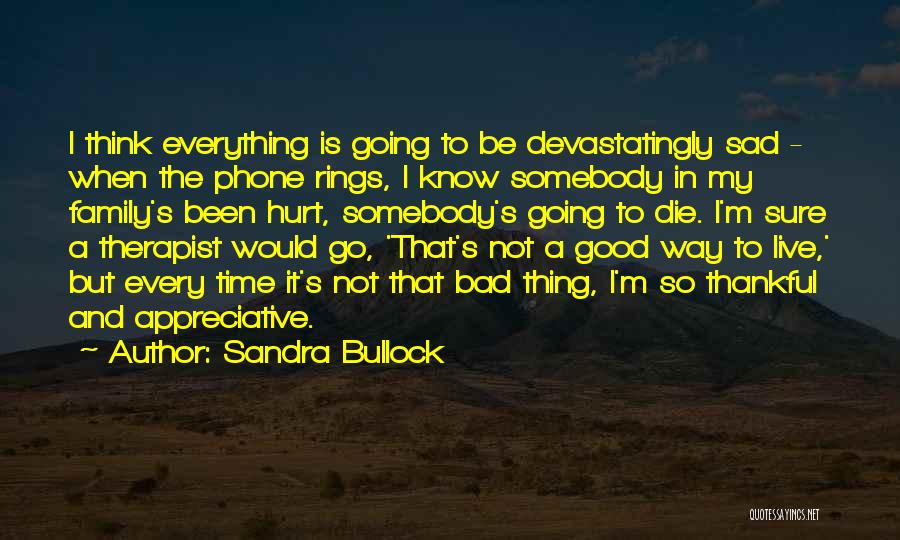 Sandra Bullock Quotes: I Think Everything Is Going To Be Devastatingly Sad - When The Phone Rings, I Know Somebody In My Family's