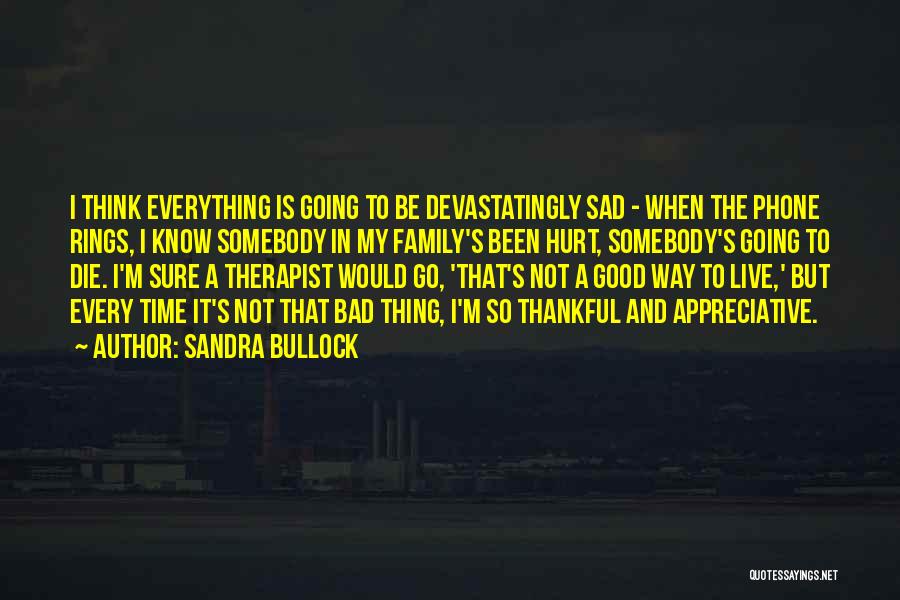 Sandra Bullock Quotes: I Think Everything Is Going To Be Devastatingly Sad - When The Phone Rings, I Know Somebody In My Family's