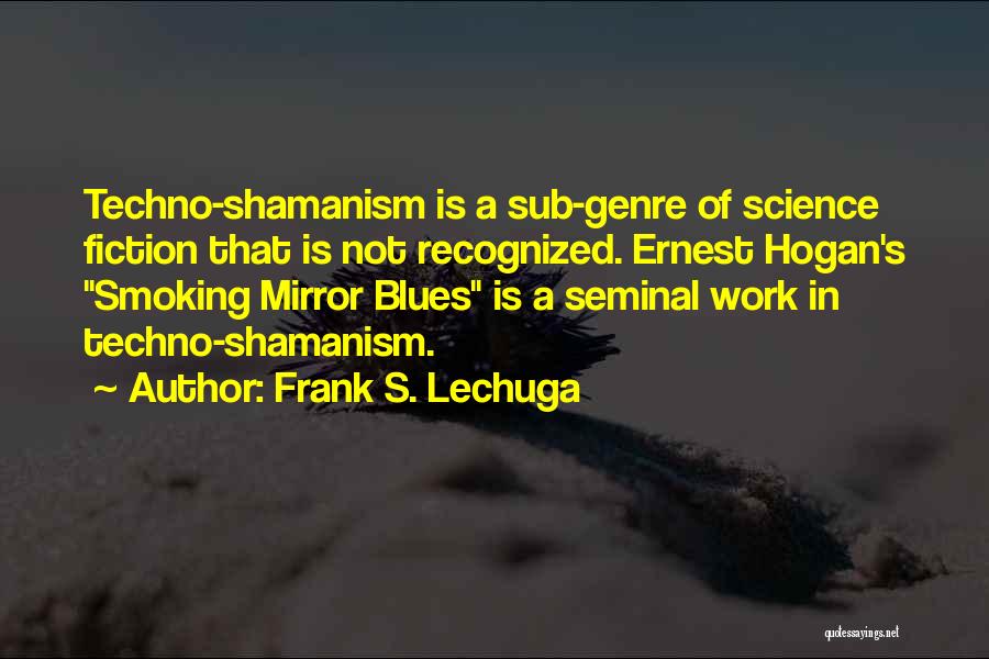 Frank S. Lechuga Quotes: Techno-shamanism Is A Sub-genre Of Science Fiction That Is Not Recognized. Ernest Hogan's Smoking Mirror Blues Is A Seminal Work