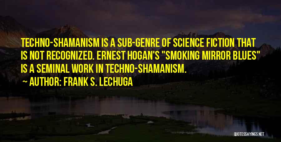 Frank S. Lechuga Quotes: Techno-shamanism Is A Sub-genre Of Science Fiction That Is Not Recognized. Ernest Hogan's Smoking Mirror Blues Is A Seminal Work