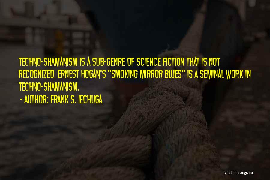 Frank S. Lechuga Quotes: Techno-shamanism Is A Sub-genre Of Science Fiction That Is Not Recognized. Ernest Hogan's Smoking Mirror Blues Is A Seminal Work