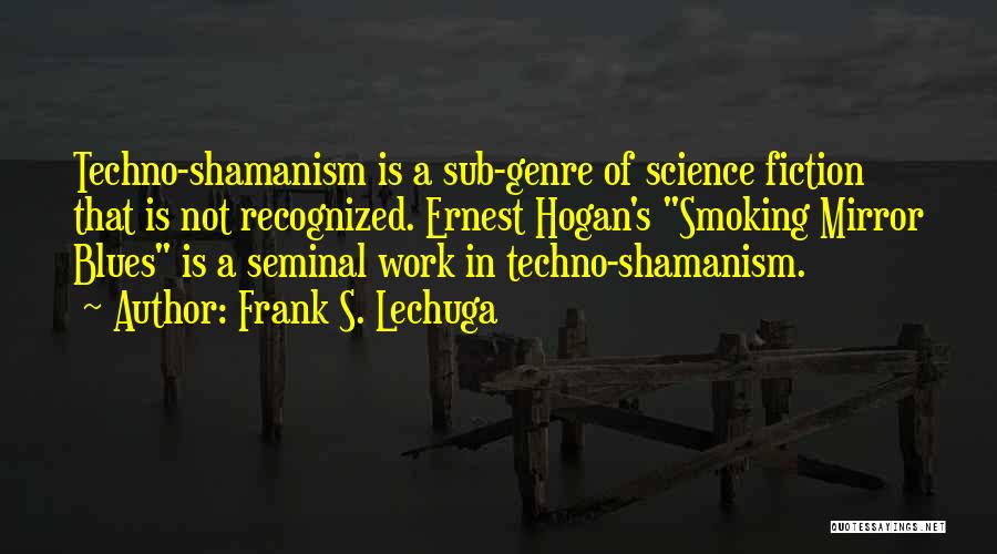 Frank S. Lechuga Quotes: Techno-shamanism Is A Sub-genre Of Science Fiction That Is Not Recognized. Ernest Hogan's Smoking Mirror Blues Is A Seminal Work