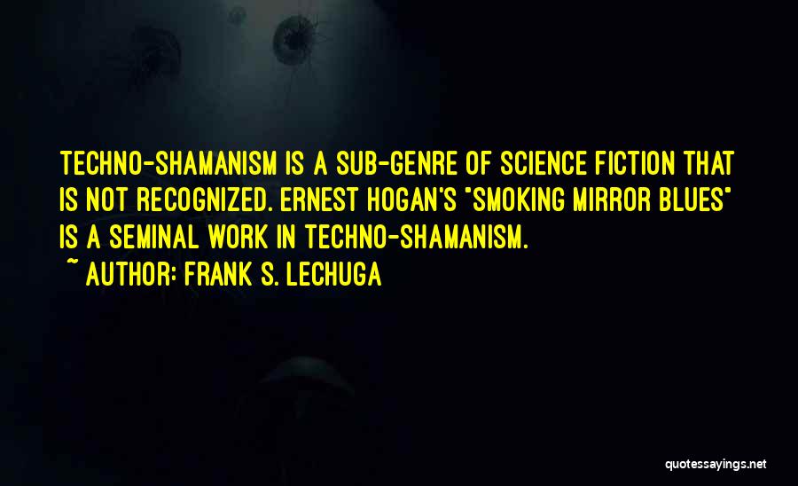 Frank S. Lechuga Quotes: Techno-shamanism Is A Sub-genre Of Science Fiction That Is Not Recognized. Ernest Hogan's Smoking Mirror Blues Is A Seminal Work