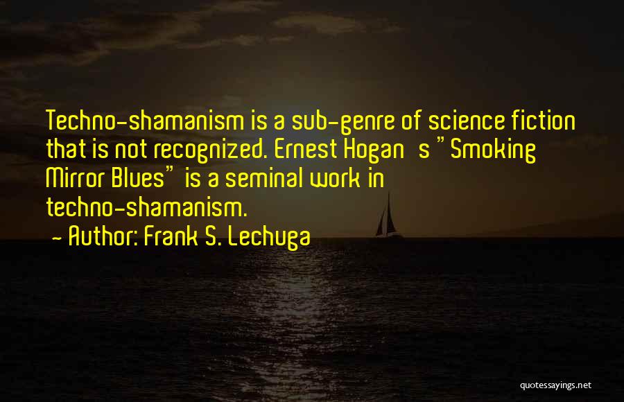 Frank S. Lechuga Quotes: Techno-shamanism Is A Sub-genre Of Science Fiction That Is Not Recognized. Ernest Hogan's Smoking Mirror Blues Is A Seminal Work