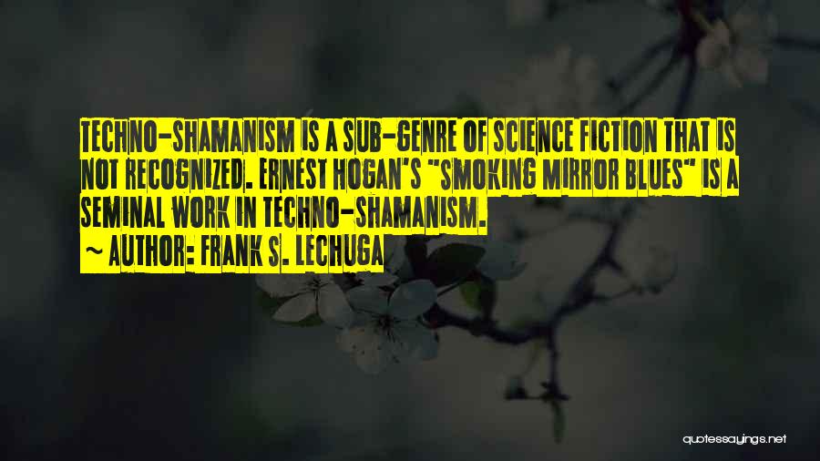 Frank S. Lechuga Quotes: Techno-shamanism Is A Sub-genre Of Science Fiction That Is Not Recognized. Ernest Hogan's Smoking Mirror Blues Is A Seminal Work