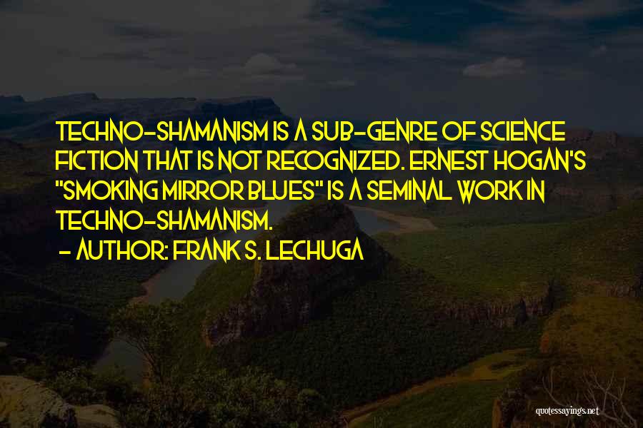 Frank S. Lechuga Quotes: Techno-shamanism Is A Sub-genre Of Science Fiction That Is Not Recognized. Ernest Hogan's Smoking Mirror Blues Is A Seminal Work