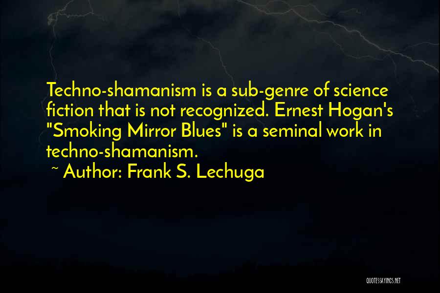 Frank S. Lechuga Quotes: Techno-shamanism Is A Sub-genre Of Science Fiction That Is Not Recognized. Ernest Hogan's Smoking Mirror Blues Is A Seminal Work