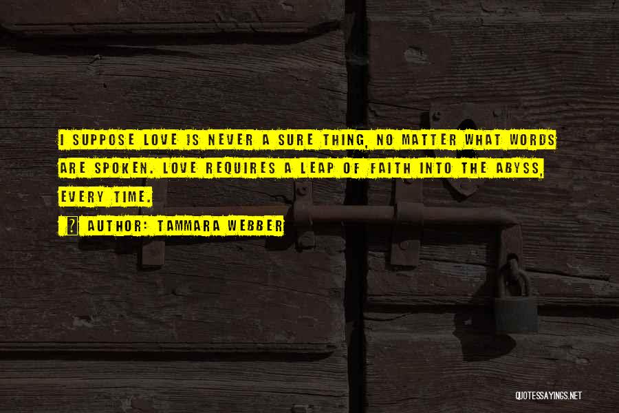 Tammara Webber Quotes: I Suppose Love Is Never A Sure Thing, No Matter What Words Are Spoken. Love Requires A Leap Of Faith