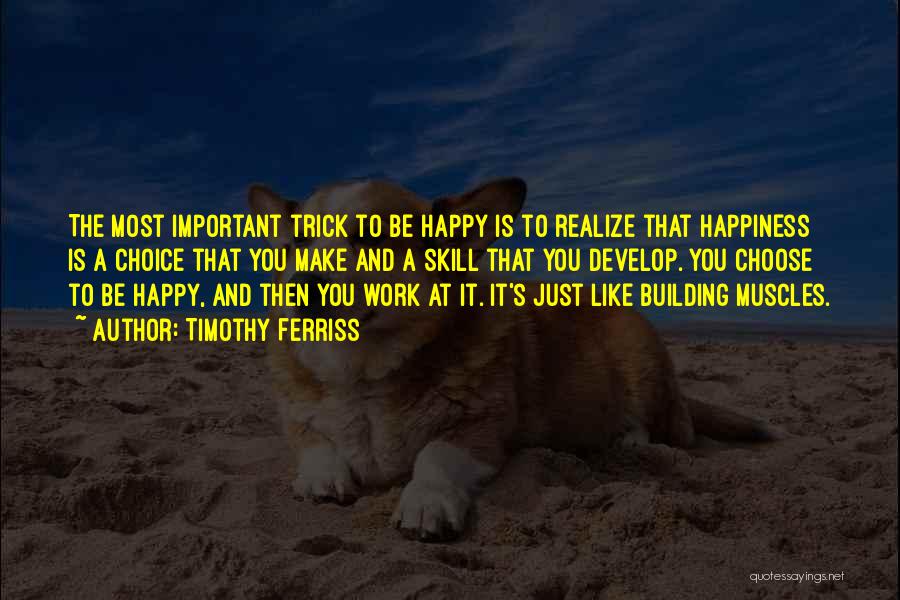 Timothy Ferriss Quotes: The Most Important Trick To Be Happy Is To Realize That Happiness Is A Choice That You Make And A