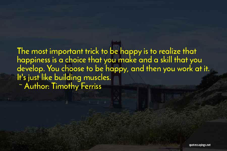 Timothy Ferriss Quotes: The Most Important Trick To Be Happy Is To Realize That Happiness Is A Choice That You Make And A