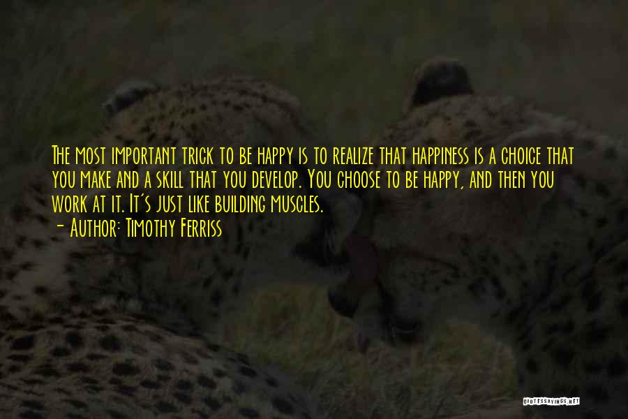 Timothy Ferriss Quotes: The Most Important Trick To Be Happy Is To Realize That Happiness Is A Choice That You Make And A