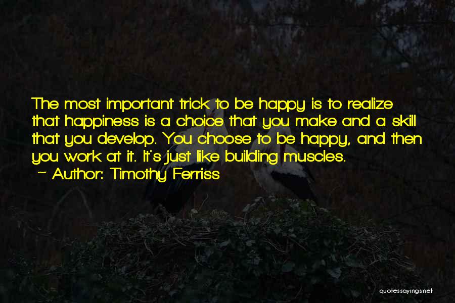 Timothy Ferriss Quotes: The Most Important Trick To Be Happy Is To Realize That Happiness Is A Choice That You Make And A