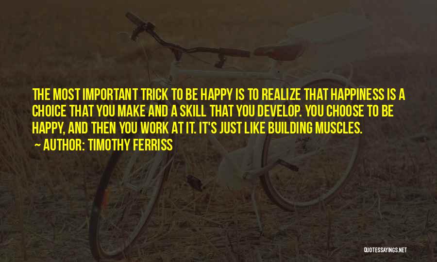 Timothy Ferriss Quotes: The Most Important Trick To Be Happy Is To Realize That Happiness Is A Choice That You Make And A