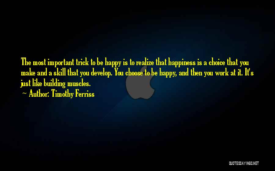 Timothy Ferriss Quotes: The Most Important Trick To Be Happy Is To Realize That Happiness Is A Choice That You Make And A